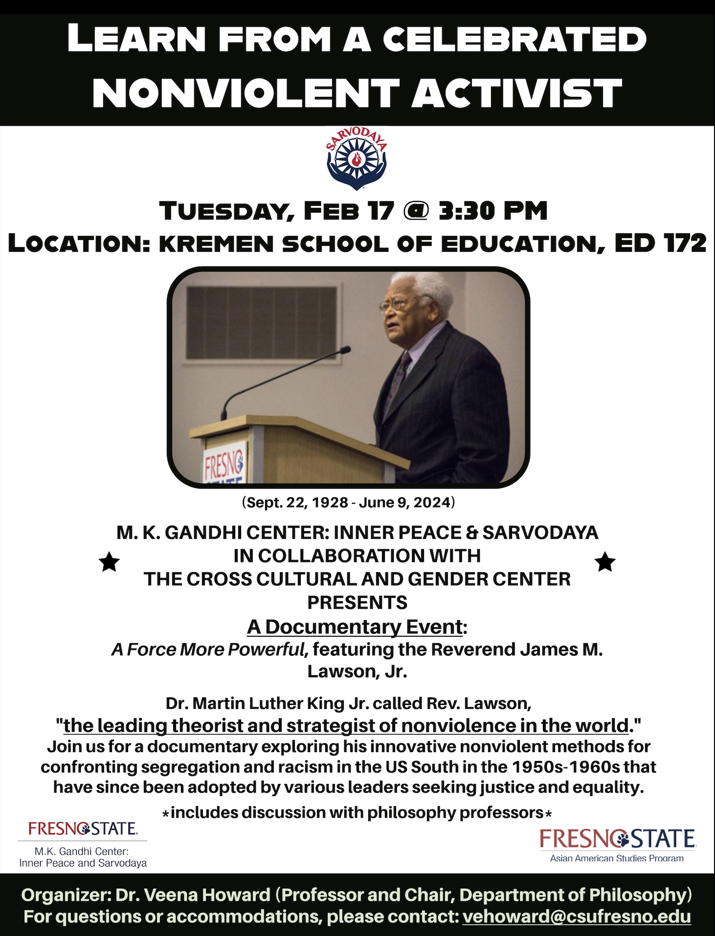 M. K. GANDHI CENTER: INNER PEACE & SARVODAYA IN COLLABORATION WITH THE CROSS CULTURAL AND GENDER CENTER PRESENTS A Documentary Event: A Force More Powerful, featuring the Reverend James M. Lawson, (Sept. 22, 1928 - June 9, 2024) TUESDAY, FEB 17 @ 3:30 PM LOCATION: KREMEN SCHOOL OF EDUCATION, ED M. K. GANDHI CENTER: INNER PEACE & SARVODAYA IN COLLABORATION WITH THE CROSS CULTURAL AND GENDER CENTER PRESENTS A Documentary Event: A Force More Powerful, featuring the Reverend James M. Lawson, (Sept. 22, 1928 - June 9, 2024) TUESDAY, FEB 17 @ 3:30 PM LOCATION: KREMEN SCHOOL OF EDUCATION, ED